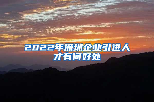 2022年深圳企业引进人才有何好处