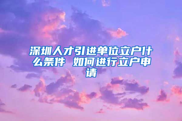 深圳人才引进单位立户什么条件 如何进行立户申请