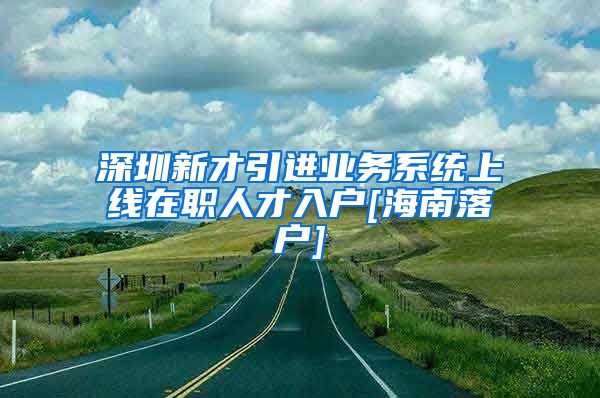 深圳新才引进业务系统上线在职人才入户[海南落户]