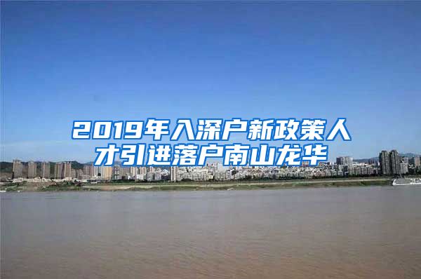 2019年入深户新政策人才引进落户南山龙华