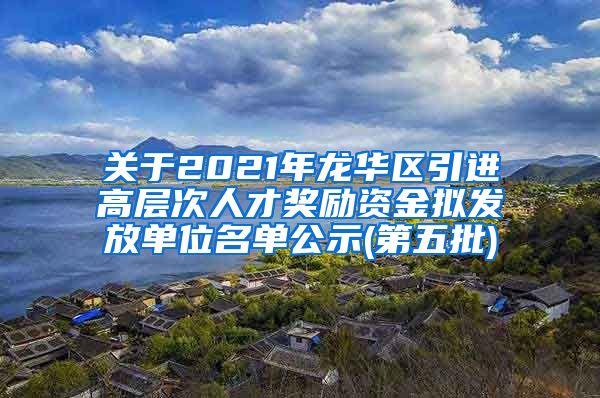 关于2021年龙华区引进高层次人才奖励资金拟发放单位名单公示(第五批)