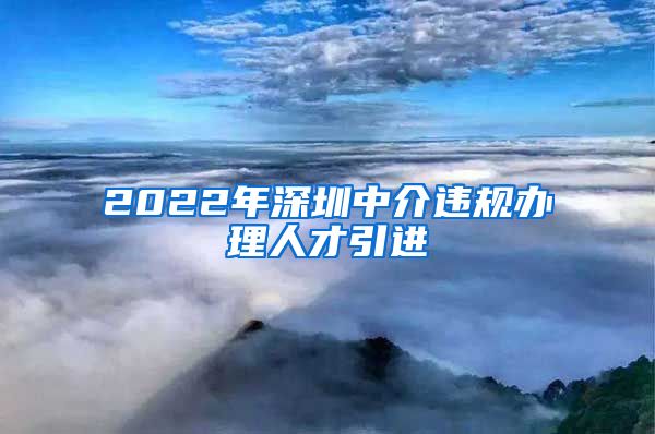 2022年深圳中介违规办理人才引进