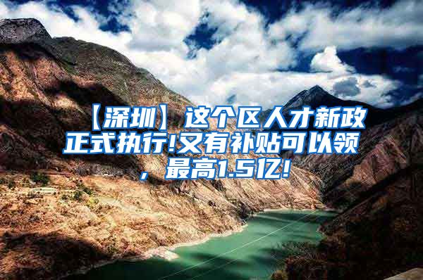 【深圳】这个区人才新政正式执行!又有补贴可以领，最高1.5亿!