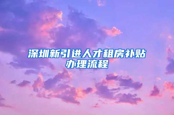 深圳新引进人才租房补贴办理流程