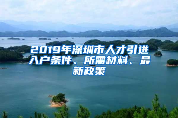 2019年深圳市人才引进入户条件、所需材料、最新政策