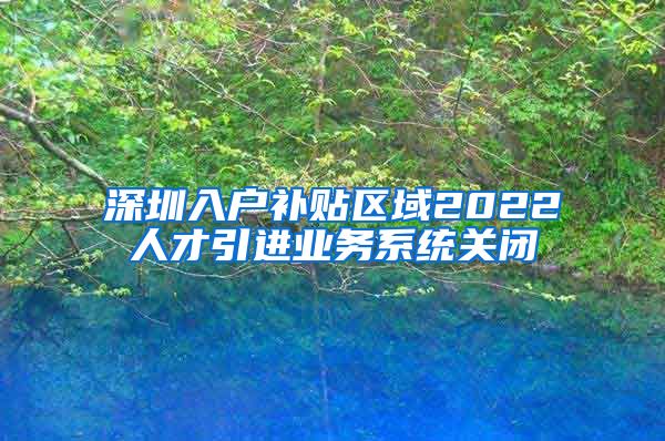 深圳入户补贴区域2022人才引进业务系统关闭