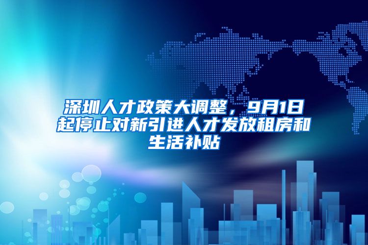 深圳人才政策大调整，9月1日起停止对新引进人才发放租房和生活补贴