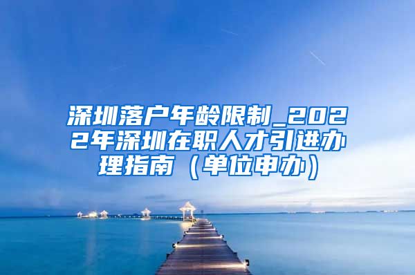 深圳落户年龄限制_2022年深圳在职人才引进办理指南（单位申办）