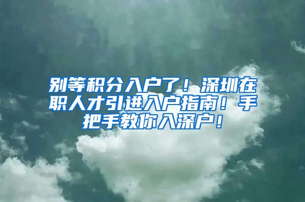 别等积分入户了！深圳在职人才引进入户指南！手把手教你入深户！