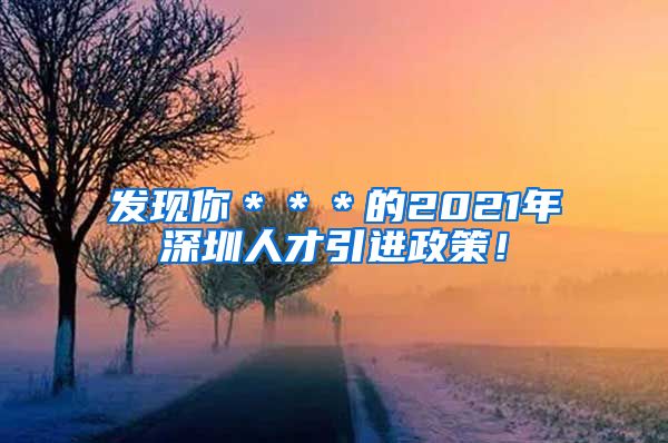 发现你＊＊＊的2021年深圳人才引进政策！