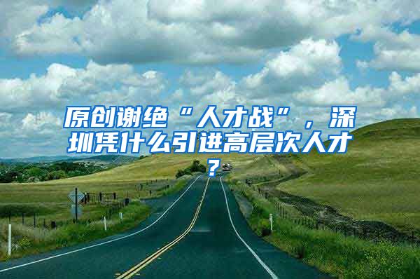 原创谢绝“人才战”，深圳凭什么引进高层次人才？