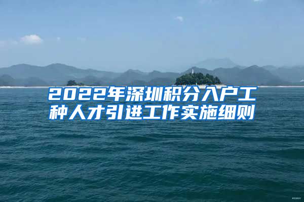 2022年深圳积分入户工种人才引进工作实施细则