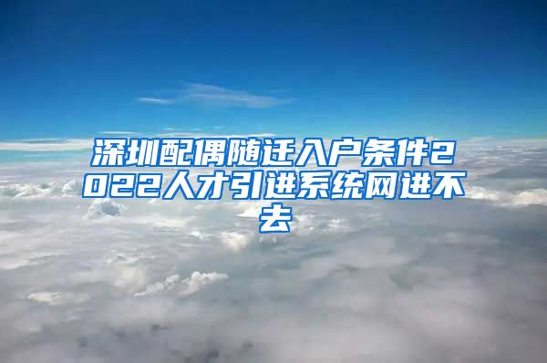 深圳配偶随迁入户条件2022人才引进系统网进不去