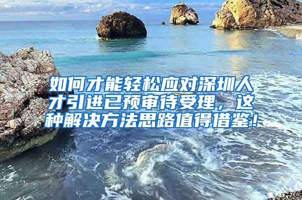 如何才能轻松应对深圳人才引进已预审待受理，这种解决方法思路值得借鉴！