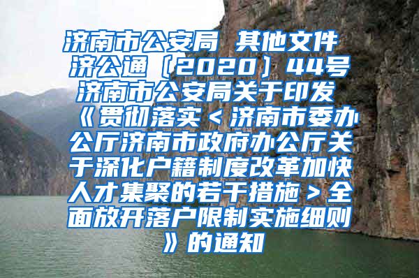 济南市公安局 其他文件 济公通〔2020〕44号 济南市公安局关于印发《贯彻落实＜济南市委办公厅济南市政府办公厅关于深化户籍制度改革加快人才集聚的若干措施＞全面放开落户限制实施细则》的通知