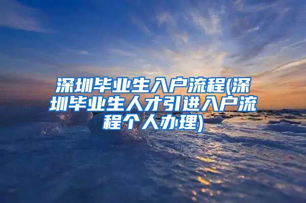 深圳毕业生入户流程(深圳毕业生人才引进入户流程个人办理)