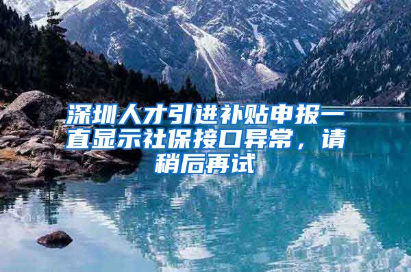 深圳人才引进补贴申报一直显示社保接口异常，请稍后再试