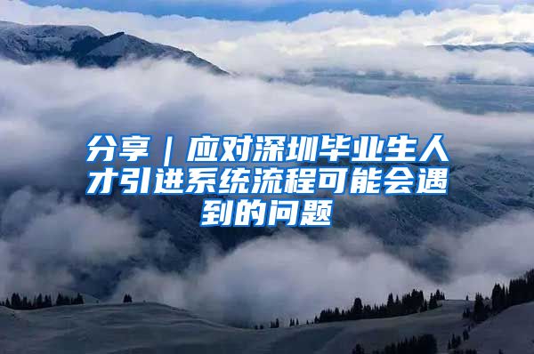 分享｜应对深圳毕业生人才引进系统流程可能会遇到的问题