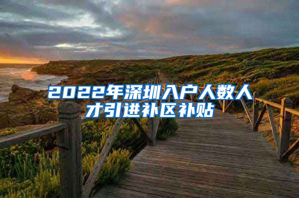 2022年深圳入户人数人才引进补区补贴