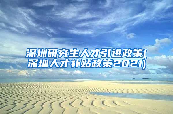 深圳研究生人才引进政策(深圳人才补贴政策2021)