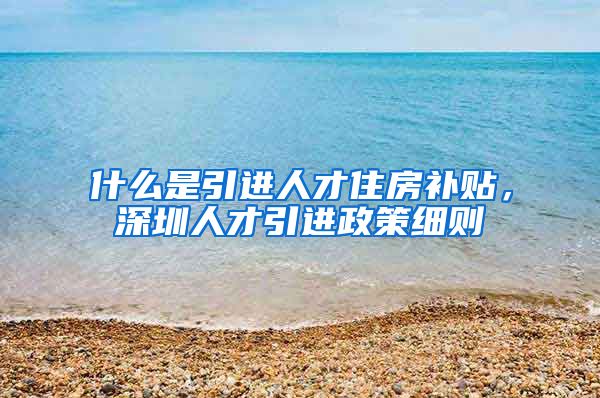 什么是引进人才住房补贴，深圳人才引进政策细则