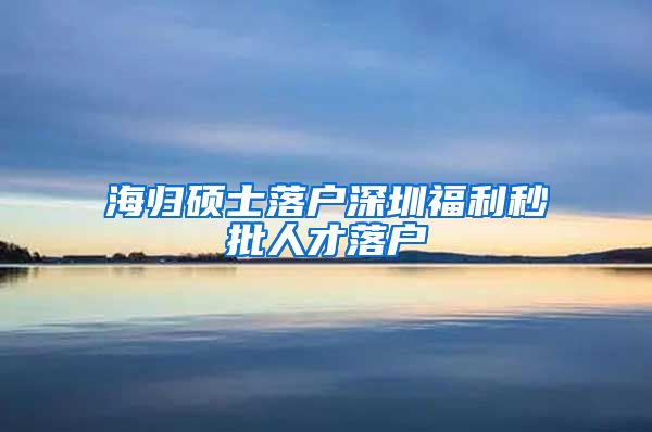 海归硕士落户深圳福利秒批人才落户