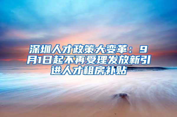 深圳人才政策大变革：9月1日起不再受理发放新引进人才租房补贴