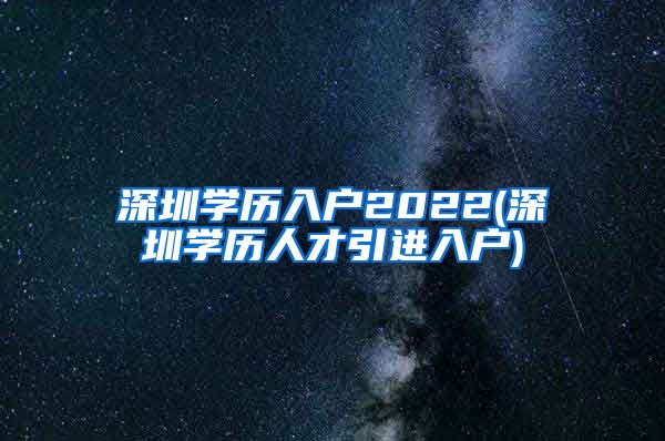 深圳学历入户2022(深圳学历人才引进入户)