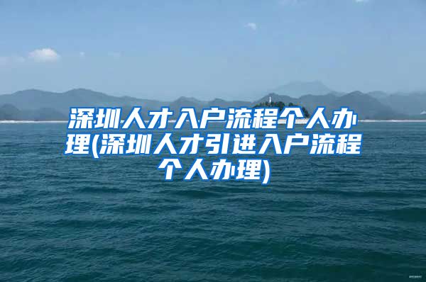 深圳人才入户流程个人办理(深圳人才引进入户流程个人办理)