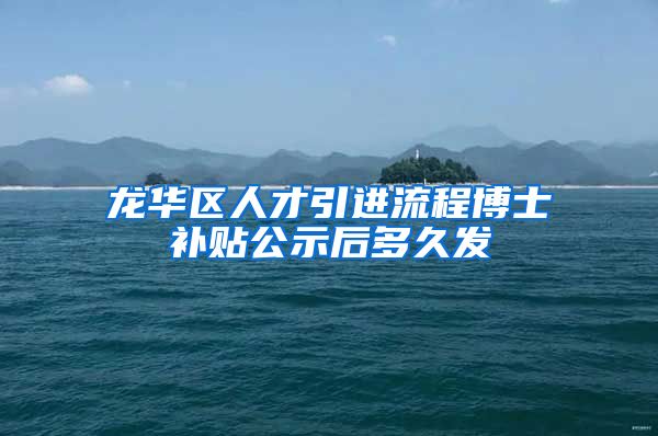 龙华区人才引进流程博士补贴公示后多久发