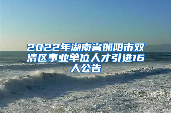 2022年湖南省邵阳市双清区事业单位人才引进16人公告