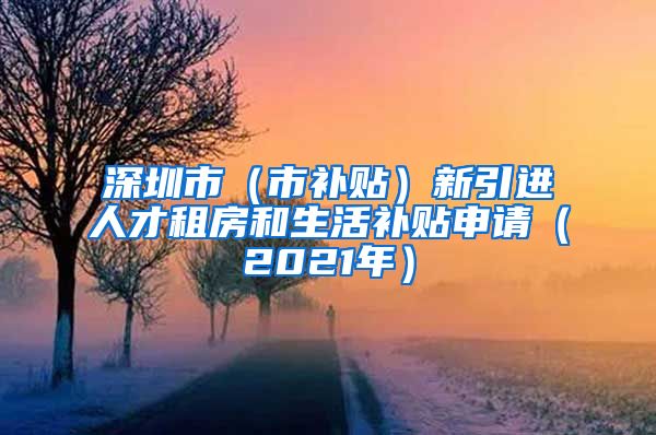 深圳市（市补贴）新引进人才租房和生活补贴申请（2021年）