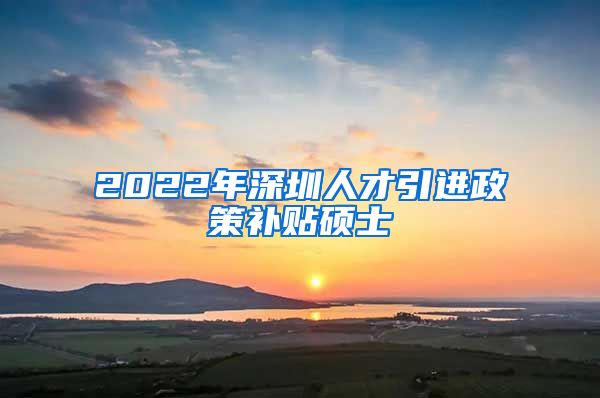 2022年深圳人才引进政策补贴硕士