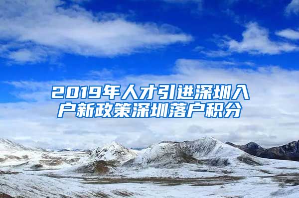 2019年人才引进深圳入户新政策深圳落户积分