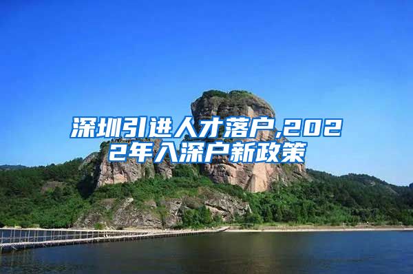 深圳引进人才落户,2022年入深户新政策