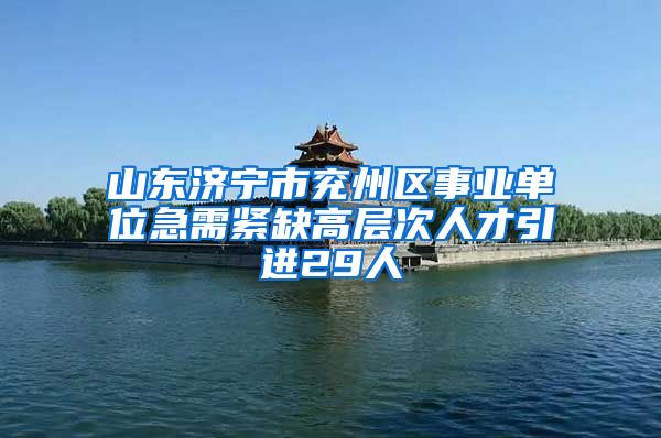 山东济宁市兖州区事业单位急需紧缺高层次人才引进29人