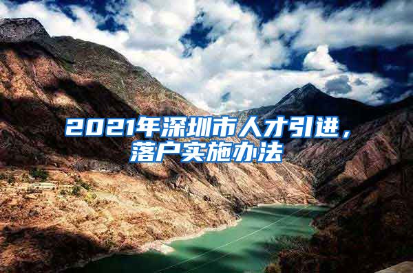 2021年深圳市人才引进，落户实施办法