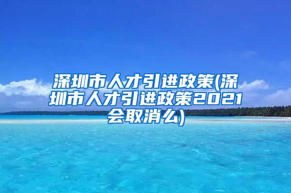 深圳市人才引进政策(深圳市人才引进政策2021会取消么)