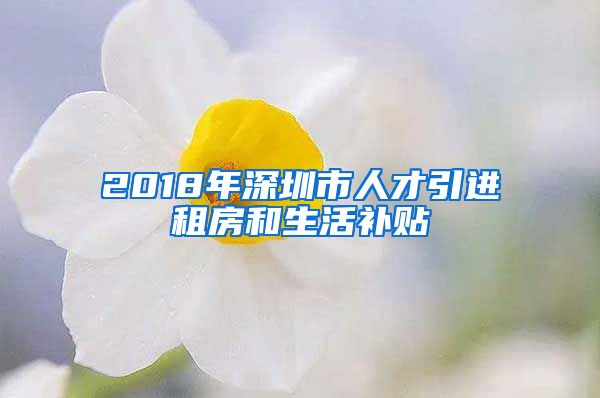 2018年深圳市人才引进租房和生活补贴