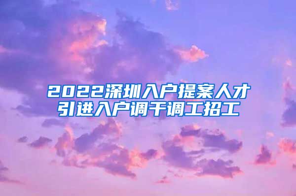 2022深圳入户提案人才引进入户调干调工招工