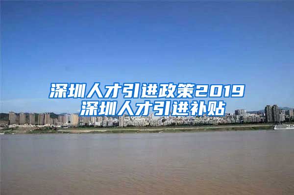 深圳人才引进政策2019 深圳人才引进补贴