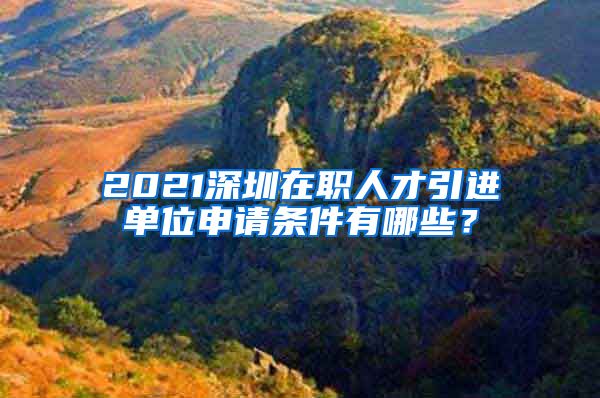 2021深圳在职人才引进单位申请条件有哪些？