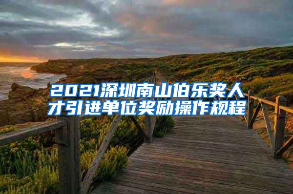 2021深圳南山伯乐奖人才引进单位奖励操作规程