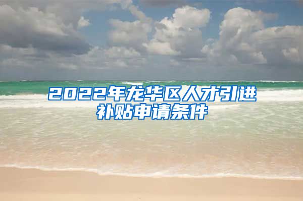 2022年龙华区人才引进补贴申请条件