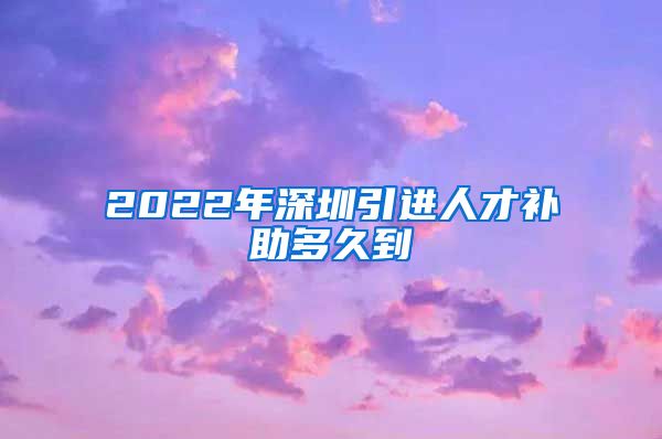 2022年深圳引进人才补助多久到