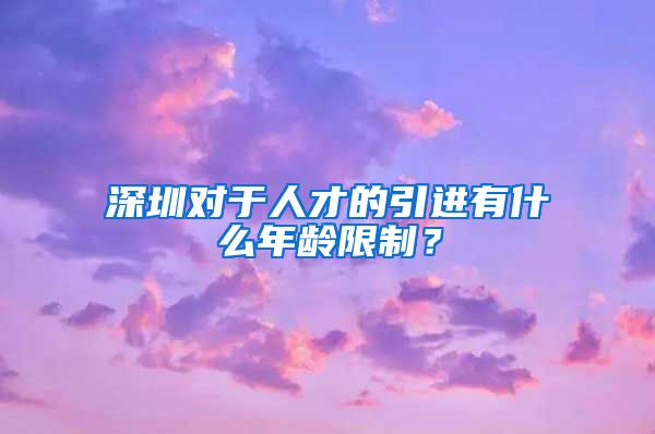 深圳对于人才的引进有什么年龄限制？