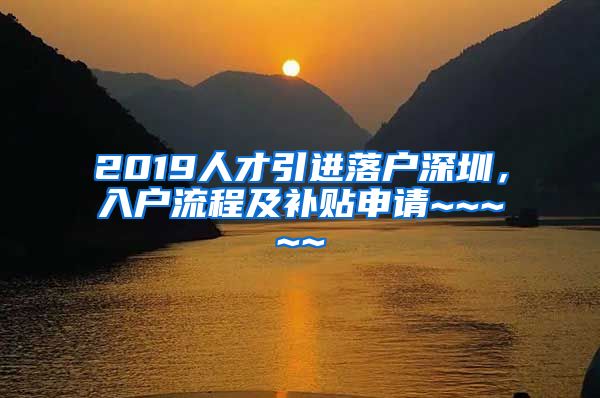 2019人才引进落户深圳，入户流程及补贴申请~~~~~