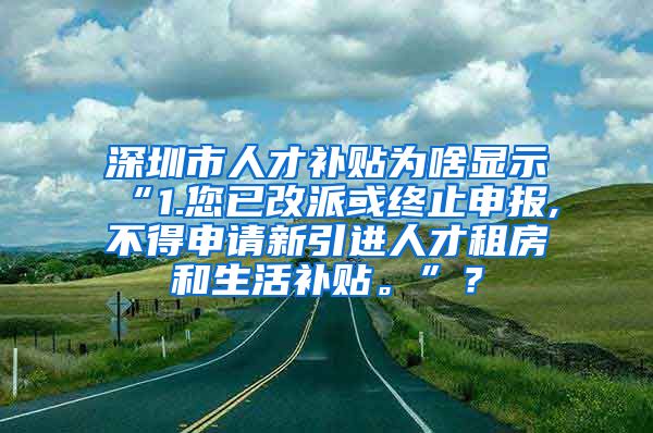 深圳市人才补贴为啥显示“1.您已改派或终止申报,不得申请新引进人才租房和生活补贴。”？