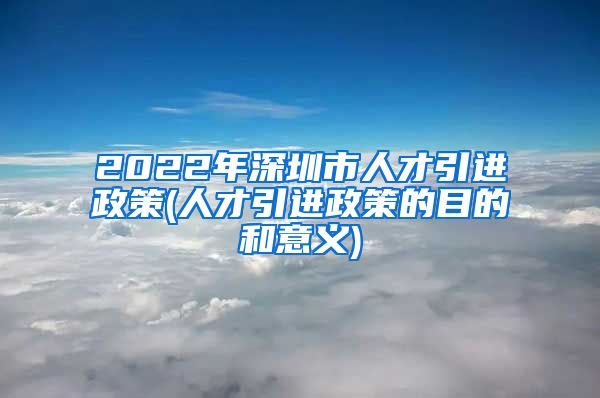 2022年深圳市人才引进政策(人才引进政策的目的和意义)