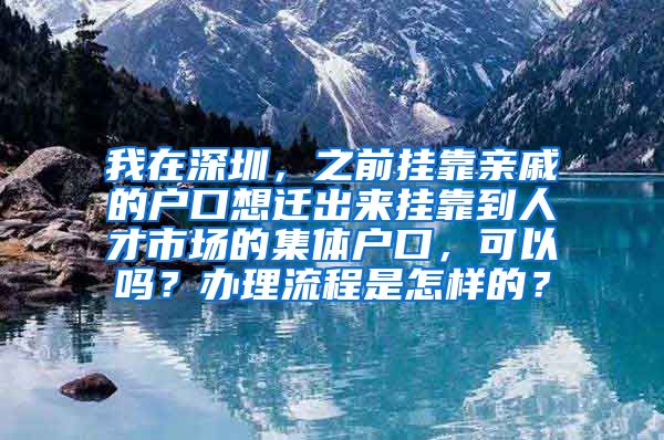 我在深圳，之前挂靠亲戚的户口想迁出来挂靠到人才市场的集体户口，可以吗？办理流程是怎样的？